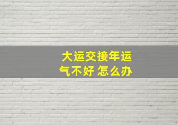 大运交接年运气不好 怎么办